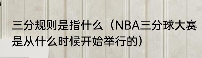 三分规则是指什么（NBA三分球大赛是从什么时候开始举行的）