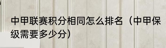 中甲联赛积分相同怎么排名(中甲保级需要多少分)