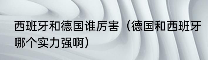 西班牙和德国谁厉害（德国和西班牙哪个实力强啊）