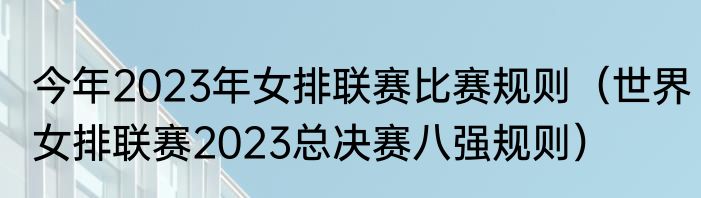 今年2023年女排联赛比赛规则（世界女排联赛2023总决赛八强规则）