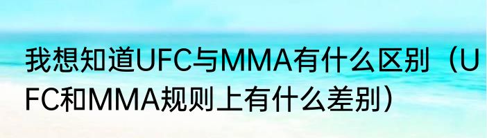 我想知道UFC与MMA有什么区别（UFC和MMA规则上有什么差别）
