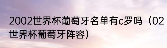 2002世界杯葡萄牙名单有c罗吗（02世界杯葡萄牙阵容）