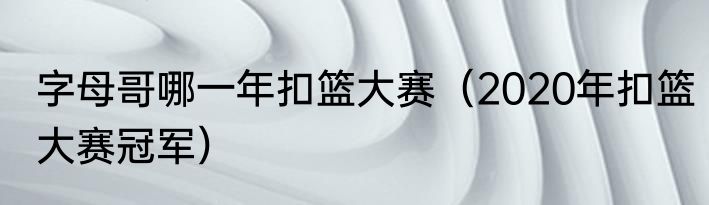 字母哥哪一年扣篮大赛(2020年扣篮大赛冠军)