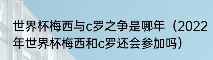 世界杯梅西与c罗之争是哪年(2022年世界杯梅西和c罗还会参加吗)