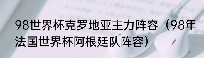 98世界杯克罗地亚主力阵容（98年法国世界杯阿根廷队阵容）