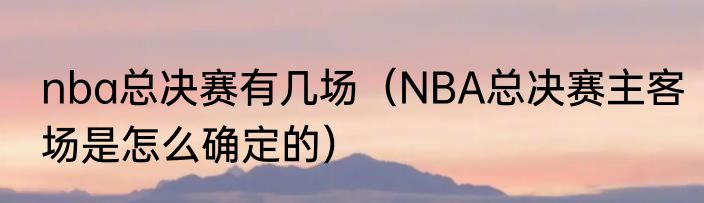 nba总决赛有几场（NBA总决赛主客场是怎么确定的）