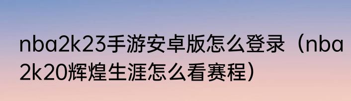 nba2k23手游安卓版怎么登录（nba2k20辉煌生涯怎么看赛程）