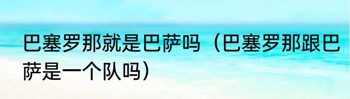 巴塞罗那就是巴萨吗（巴塞罗那跟巴萨是一个队吗）