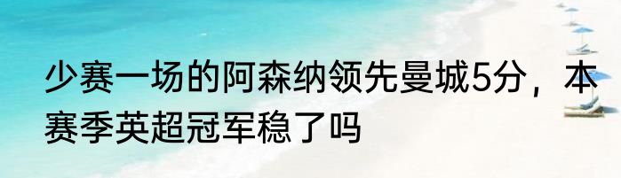 少赛一场的阿森纳领先曼城5分，本赛季英超冠军稳了吗
