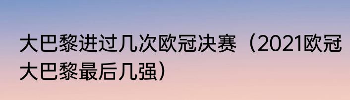 大巴黎进过几次欧冠决赛（2021欧冠大巴黎最后几强）