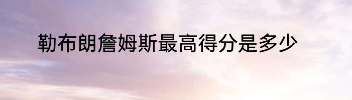 勒布朗詹姆斯最高得分是多少