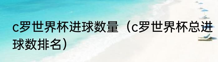 c罗世界杯进球数量（c罗世界杯总进球数排名）