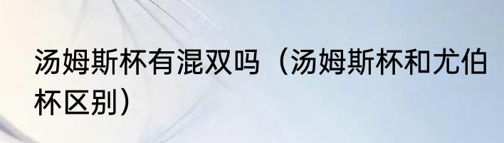 汤姆斯杯有混双吗（汤姆斯杯和尤伯杯区别）