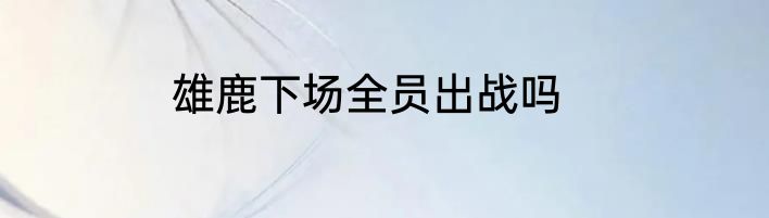 雄鹿下场全员出战吗