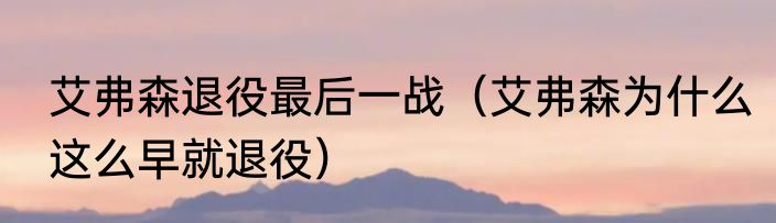 艾弗森退役最后一战（艾弗森为什么这么早就退役）