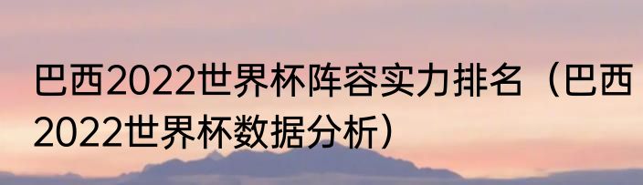 巴西2022世界杯阵容实力排名（巴西2022世界杯数据分析）