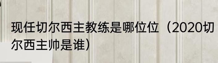 现任切尔西主教练是哪位位（2020切尔西主帅是谁）