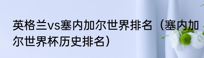 英格兰vs塞内加尔世界排名（塞内加尔世界杯历史排名）