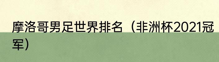 摩洛哥男足世界排名（非洲杯2021冠军）