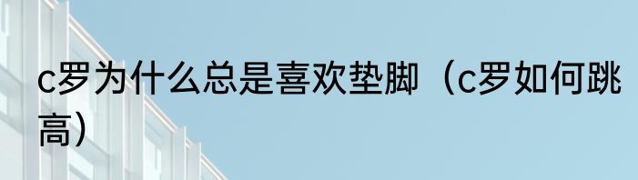 c罗为什么总是喜欢垫脚（c罗如何跳高）