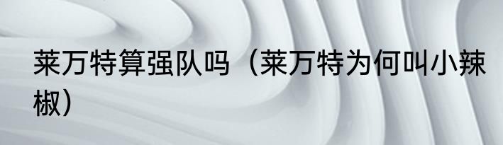 莱万特算强队吗（莱万特为何叫小辣椒）