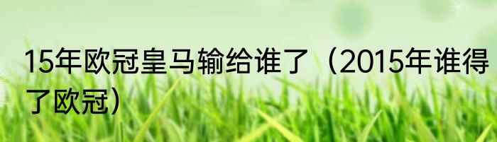 15年欧冠皇马输给谁了（2015年谁得了欧冠）