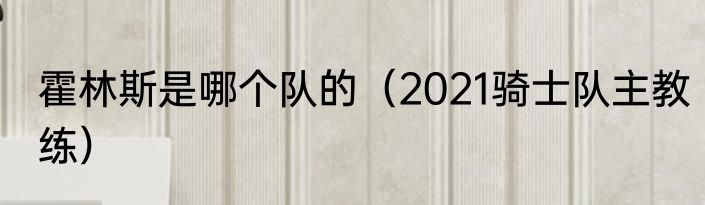 霍林斯是哪个队的（2021骑士队主教练）
