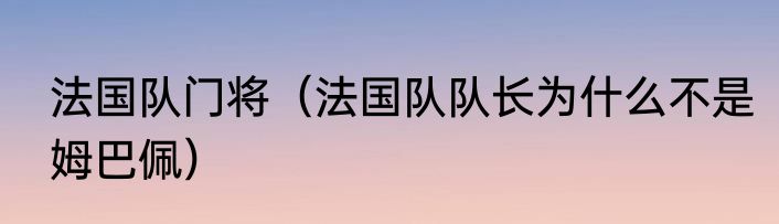 法国队门将（法国队队长为什么不是姆巴佩）