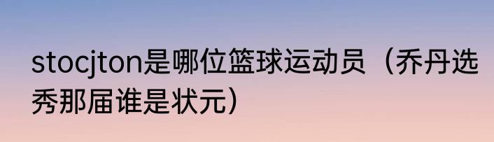 stocjton是哪位篮球运动员（乔丹选秀那届谁是状元）