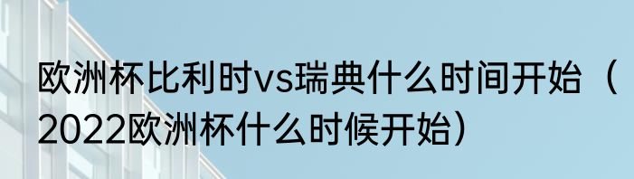欧洲杯比利时vs瑞典什么时间开始（2022欧洲杯什么时候开始）