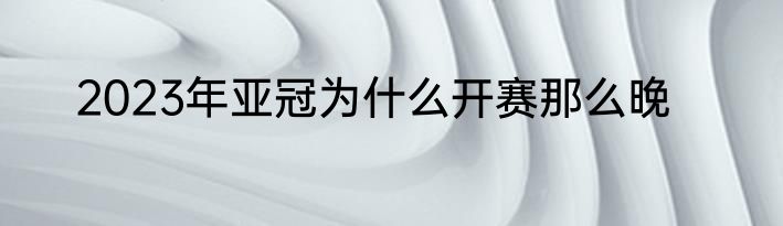 2023年亚冠为什么开赛那么晚