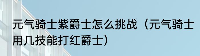 元气骑士紫爵士怎么挑战（元气骑士用几技能打红爵士）