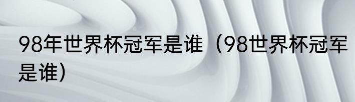 98年世界杯冠军是谁（98世界杯冠军是谁）