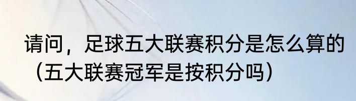 请问，足球五大联赛积分是怎么算的（五大联赛冠军是按积分吗）