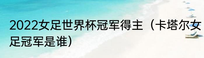 2022女足世界杯冠军得主（卡塔尔女足冠军是谁）