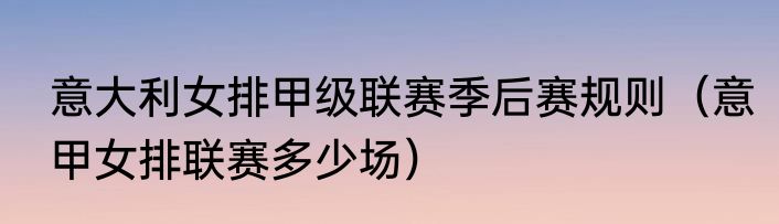 意大利女排甲级联赛季后赛规则（意甲女排联赛多少场）