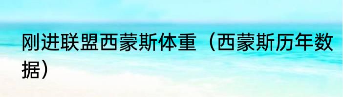 刚进联盟西蒙斯体重(西蒙斯历年数据)
