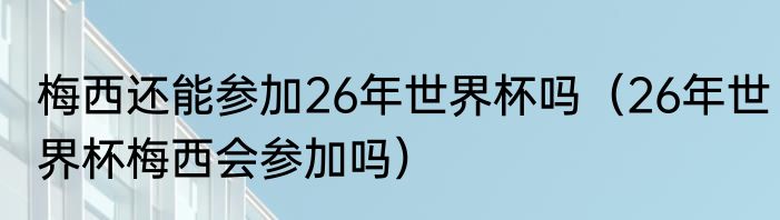 梅西还能参加26年世界杯吗（26年世界杯梅西会参加吗）