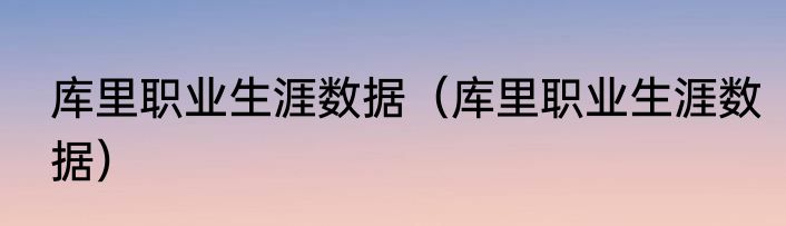 库里职业生涯数据（库里职业生涯数据）