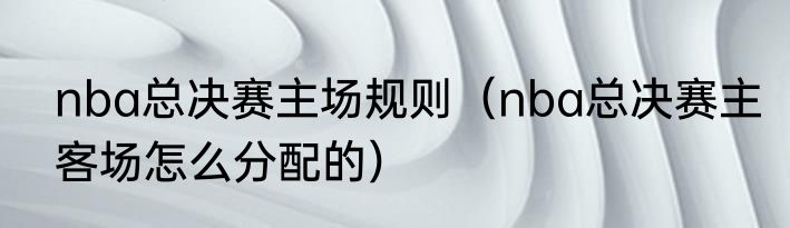 nba总决赛主场规则（nba总决赛主客场怎么分配的）