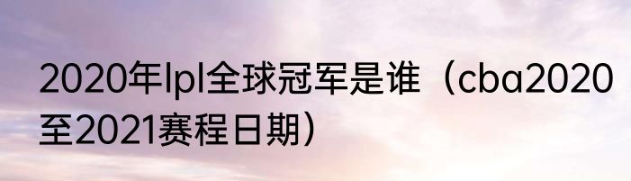 2020年lpl全球冠军是谁（cba2020至2021赛程日期）
