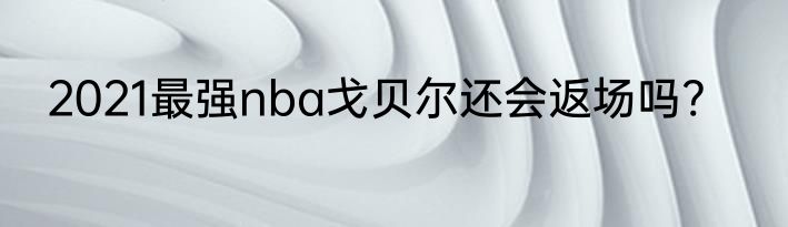 2021最强nba戈贝尔还会返场吗?