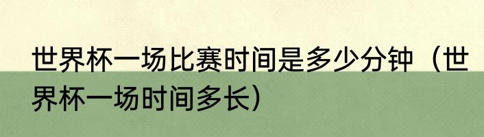 世界杯一场比赛时间是多少分钟（世界杯一场时间多长）