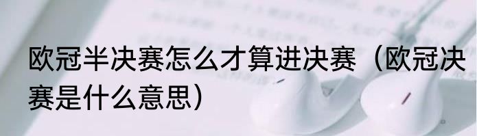 欧冠半决赛怎么才算进决赛（欧冠决赛是什么意思）