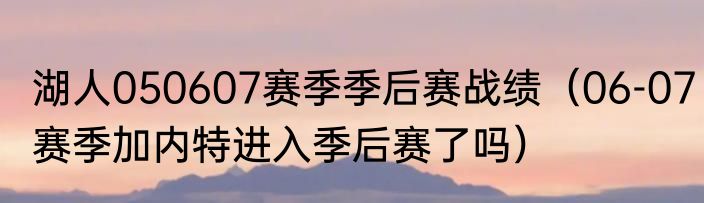 湖人050607赛季季后赛战绩（06-07赛季加内特进入季后赛了吗）