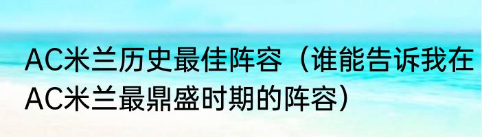 AC米兰历史最佳阵容（谁能告诉我在AC米兰最鼎盛时期的阵容）