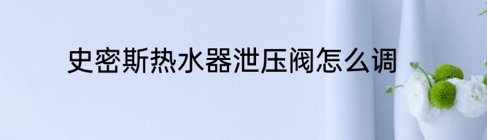 史密斯热水器泄压阀怎么调