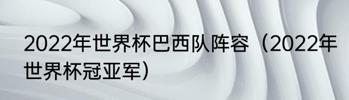 2022年世界杯巴西队阵容（2022年世界杯冠亚军）