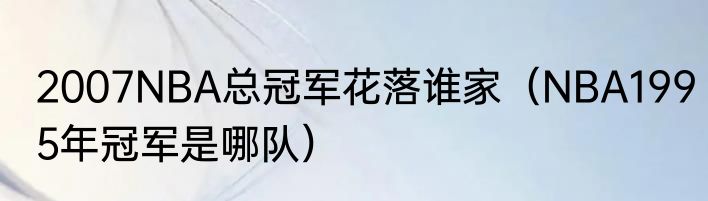 2007NBA总冠军花落谁家（NBA1995年冠军是哪队）