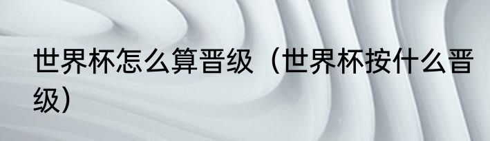 世界杯怎么算晋级（世界杯按什么晋级）